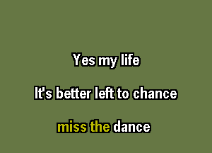 Yes my life

It's better left to chance

miss the dance