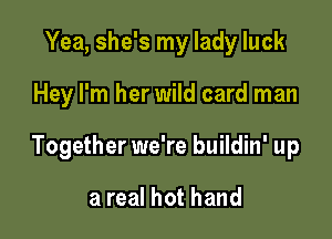 Yea, she's my lady luck

Hey I'm her wild card man

Together we're buildin' up

a real hot hand