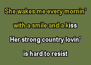 She wakes me every mornin'

with a smile and a kiss

Her strong country lovin'

is hard to resist