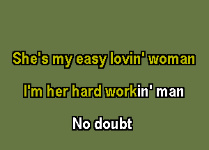 She's my easy lovin' woman

I'm her hard workin' man

No doubt