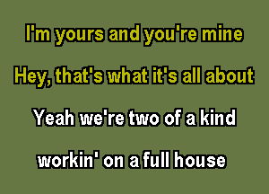 I'm yours and you're mine

Hey, that's what it's all about
Yeah we're two of a kind

workin' on a full house