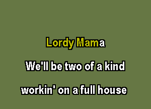 Lordy Mama

We'll be two of a kind

workin' on a full house