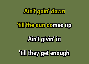 Ain't goin' down
'till the sun comes up

Ain't givin' in

'till they get enough