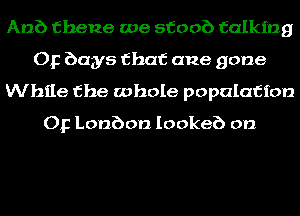 Anb thene we stoob talking
Op bays that ane gone
While the whole population
Op Lonbon Iookeb on