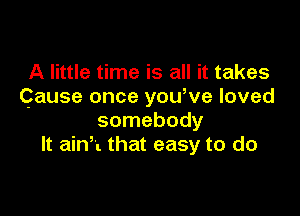 A little time is all it takes
Cause once yowve loved

somebody
It ainh that easy to do