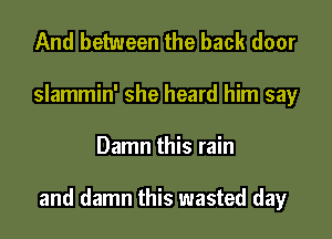 And between the back door
slammin' she heard him say

Damn this rain

and damn this wasted day