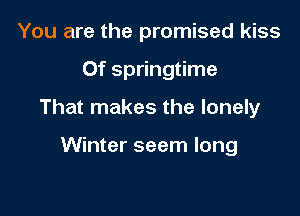 You are the promised kiss

Of springtime

That makes the lonely

Winter seem long