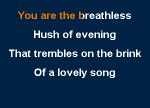 You are the breathless
Hush of evening

That trembles on the brink

Of a lovely song