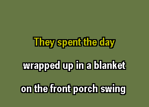 They spent the day

wrapped up in a blanket

on the front porch swing