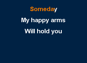 Someday

My happy arms

Will hold you