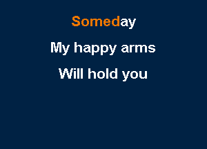 Someday

My happy arms

Will hold you