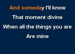 And someday I'll know

That moment divine

When all the things you are

Are mine