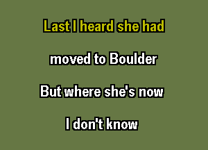 Last I heard she had

moved to Boulder

But where she's now

I don't know