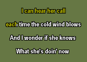 I can hear her call

each time the cold wind blows

And I wonder if she knows

What she's doin' now