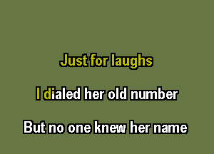 Just for laughs

I dialed her old number

But no one knew her name
