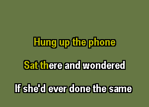 Hung up the phone

Sat there and wondered

If she'd ever done the same