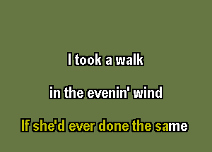 ltook a walk

in the evenin' wind

If she'd ever done the same