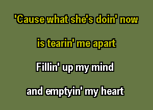 'Cause what she's doin' now
is tearin' me apart

Fillin' up my mind

and emptyin' my heart