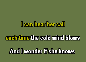 I can hear her call

each time the cold wind blows

And I wonder if she knows