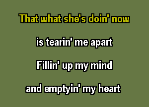 That what she's doin' now
is tearin' me apart

Fillin' up my mind

and emptyin' my heart