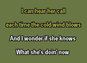 I can hear her call

each time the cold wind blows

And I wonder if she knows

What she's doin' now