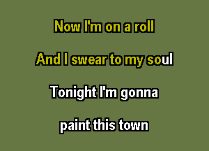 Now I'm on a roll

And I swear to my soul

Tonight I'm gonna

paint this town