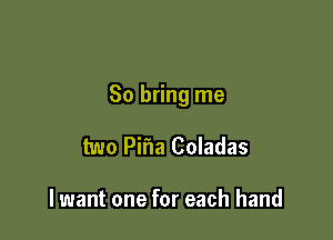 So bring me

two Pifla Coladas

I want one for each hand