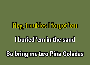 Hey, troubles I forgot 'em

I buried 'em in the sand

80 bring me two Pifla Coladas