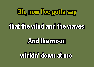 0h, now I've gotta say

that the wind and the waves
And the moon

winkin' down at me