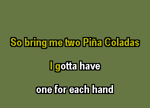 So bring me two Pifla Coladas

I gotta have

one for each hand