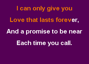 I can only give you
Love that lasts forever,

And a promise to be near

Each time you call.