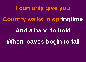 I can only give you
Country walks in springtime

And a hand to hold

When leaves begin to fall