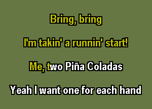 Bring, bring

I'm takin' a runnin' start!
Me, two Pifia Coladas

Yeah I want one for each hand