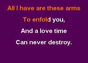 All I have are these arms
To enfold you,

And a love time

Can never destroy.