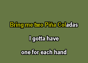 Bring me two Pifla Coladas

I gotta have

one for each hand