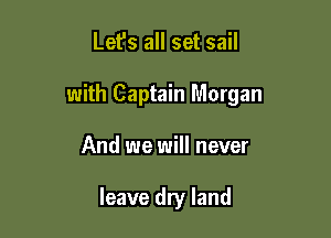 Let's all set sail

with Captain Morgan

And we will never

leave dry land