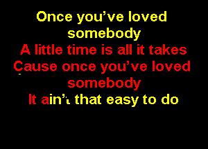 Once yowve loved
somebody
A little time is all it takes
Cause once yowve loved

somebody
It ainh that easy to do