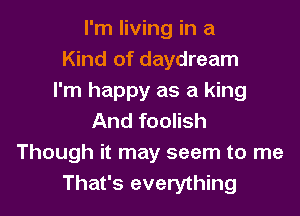 I'm living in a
Kind of daydream
I'm happy as a king

And foolish

Though it may seem to me
That's everything
