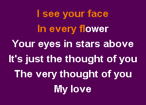 I see your face
In every flower
Your eyes in stars above
It's just the thought of you
The very thought of you
My love