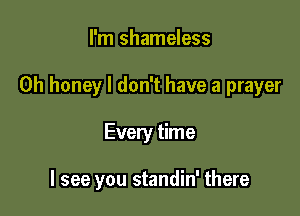 I'm shameless

0h honey I don't have a prayer

Every time

I see you standin' there