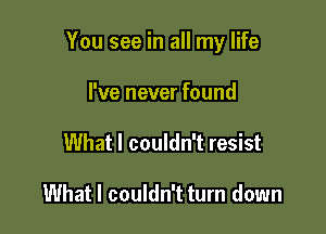 You see in all my life

I've never found
What I couldn't resist

What I couldn't turn down