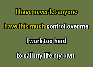 l have never let anyone
have this much control over me

lwork too hard

to call my life my own