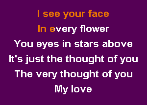 I see your face
In every flower
You eyes in stars above
It's just the thought of you
The very thought of you
My love
