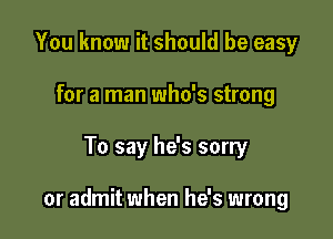 You know it should be easy
for a man who's strong

To say he's sorry

or admit when he's wrong