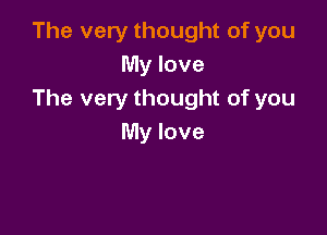 The very thought of you
My love
The very thought of you

My love