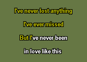 I've never lost anything

I've ever missed
But We never been

in love like this