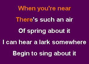 When you're near
There's such an air
0f spring about it
I can hear a lark somewhere

Begin to sing about it