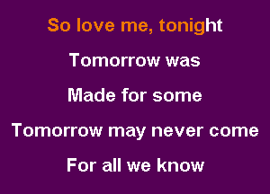 So love me, tonight

Tomorrow was
Made for some
Tomorrow may never come

For all we know