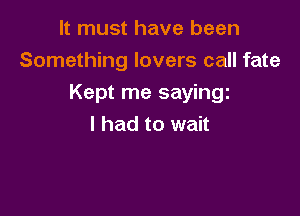 It must have been
Something lovers call fate

Kept me sayingz

I had to wait
