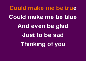 Could make me be true
Could make me be blue
And even be glad
Just to be sad

Thinking of you
